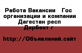 Работа Вакансии - Гос. организации и компании. Дагестан респ.,Дербент г.